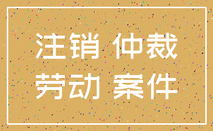 注销 仲裁_劳动 案件
