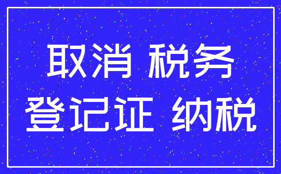 取消 税务_登记证 纳税