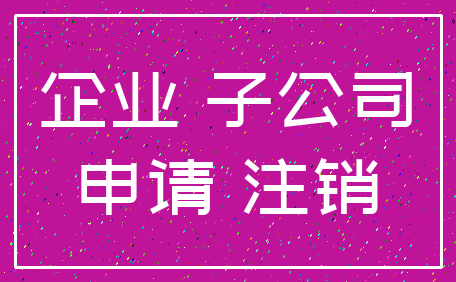 企业 子公司_申请 注销