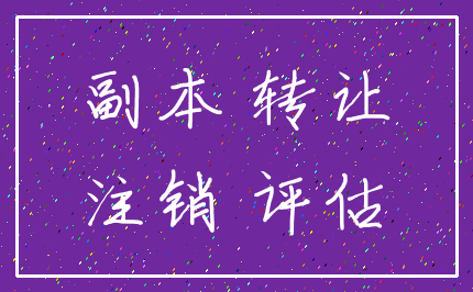 副本 转让_注销 评估