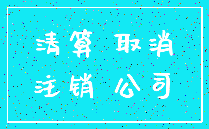 清算 取消_注销 公司