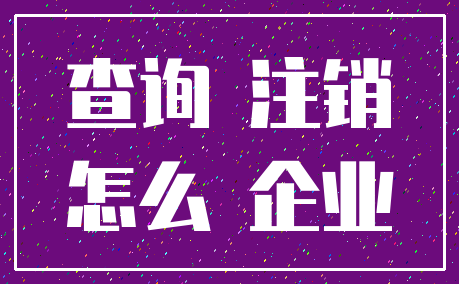 查询 注销_怎么 企业