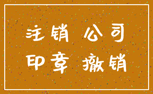 注销 公司_印章 撤销