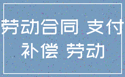劳动合同 支付_补偿 劳动
