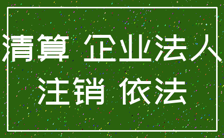 清算 企业法人_注销 依法
