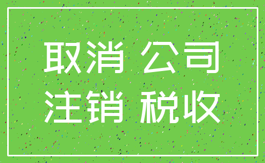 取消 公司_注销 税收
