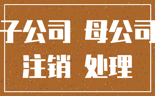 子公司 母公司_注销 处理