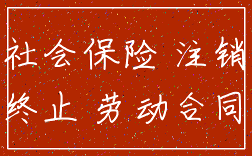 社会保险 注销_终止 劳动合同