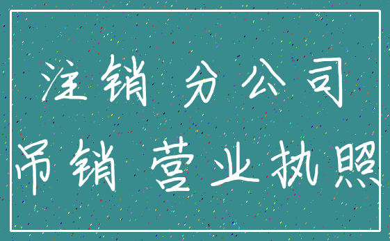 注销 分公司_吊销 营业执照