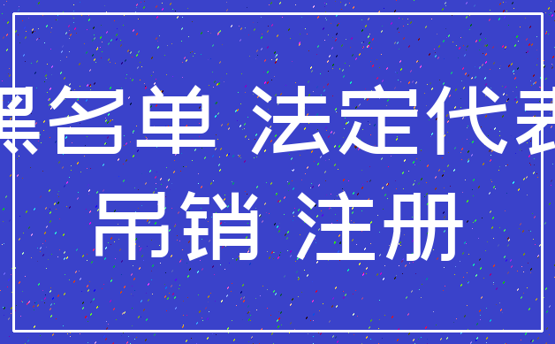 黑名单 法定代表_吊销 注册