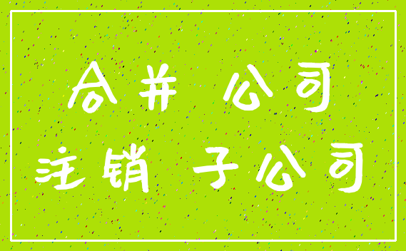 合并 公司_注销 子公司