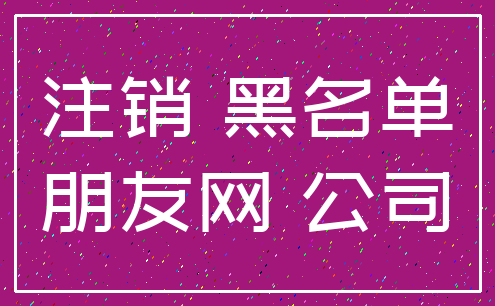 注销 黑名单_朋友网 公司