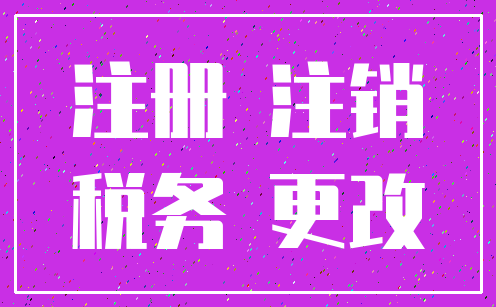 注册 注销_税务 更改