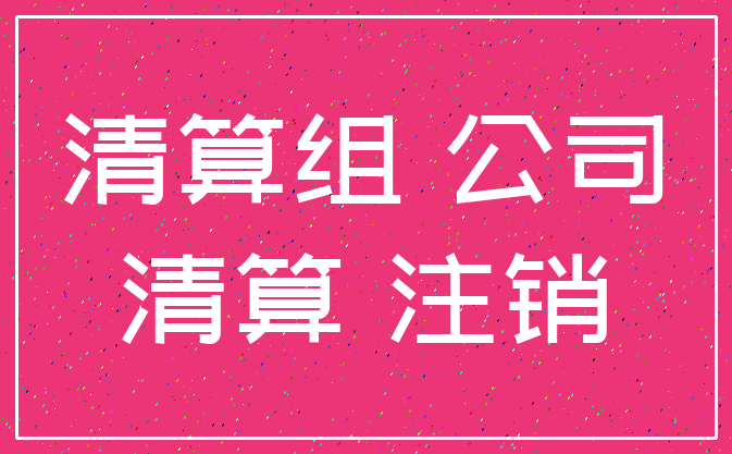 清算组 公司_清算 注销