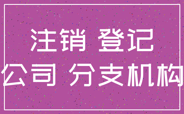 注销 登记_公司 分支机构