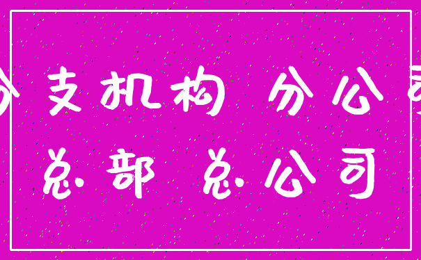 分支机构 分公司_总部 总公司