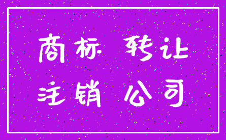 商标 转让_注销 公司