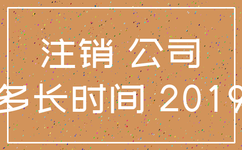 注销 公司_多长时间 2019