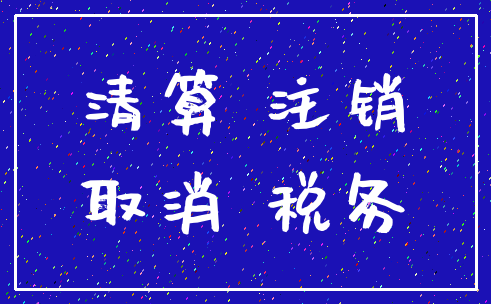 清算 注销_取消 税务