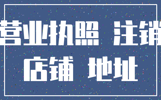 营业执照 注销_店铺 地址
