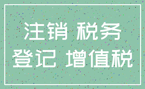 注销 税务_登记 增值税