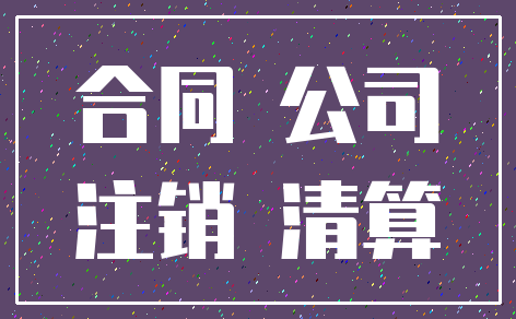 合同 公司_注销 清算