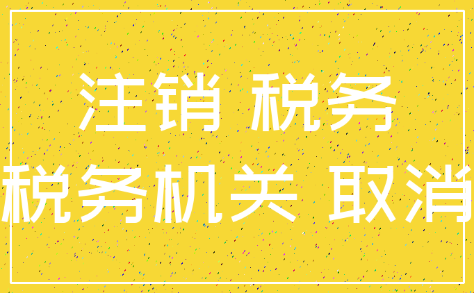 注销 税务_税务机关 取消