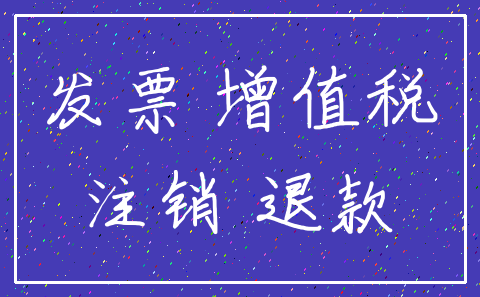 发票 增值税_注销 退款
