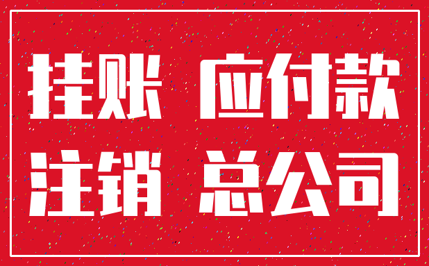 挂账 应付款_注销 总公司