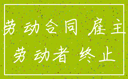 劳动合同 雇主_劳动者 终止