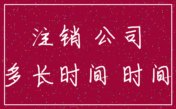 注销 公司_多长时间 时间
