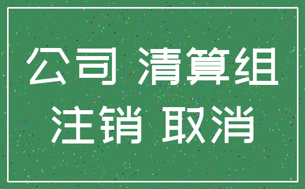 公司 清算组_注销 取消
