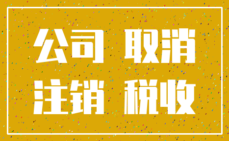公司 取消_注销 税收