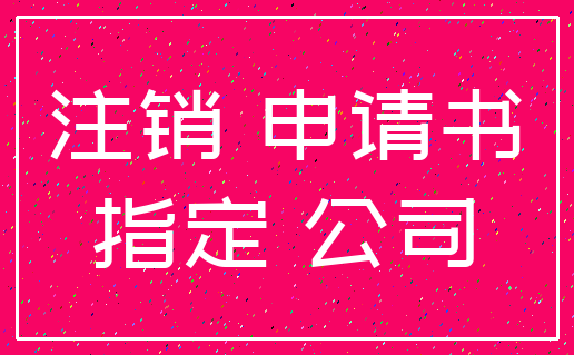 注销 申请书_指定 公司