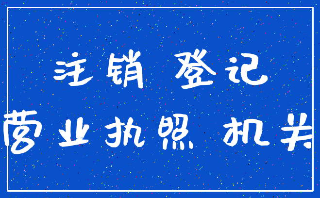 注销 登记_营业执照 机关