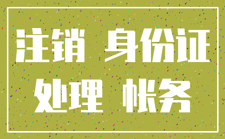 注销 身份证_处理 帐务