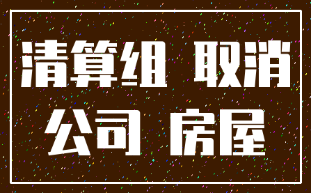 清算组 取消_公司 房屋