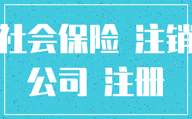 社会保险 注销_公司 注册