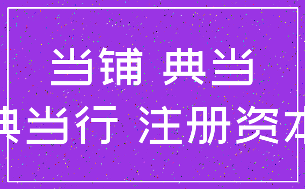 当铺 典当_典当行 注册资本