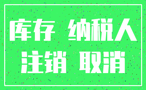 库存 纳税人_注销 取消