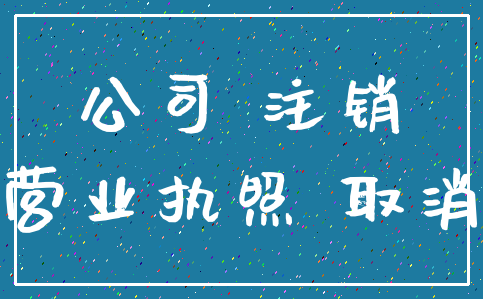 公司 注销_营业执照 取消