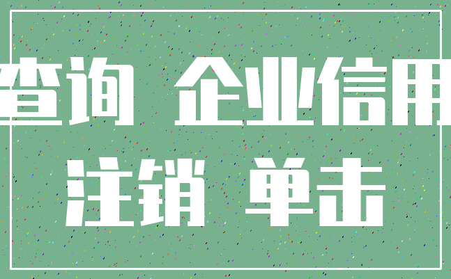 查询 企业信用_注销 单击
