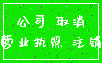 公司 取消_营业执照 注销