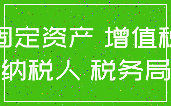 固定资产 增值税_纳税人 税务局