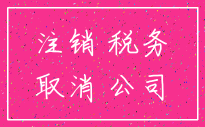 注销 税务_取消 公司