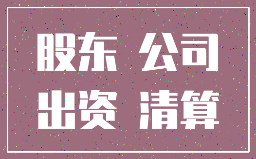 股东 公司_出资 清算
