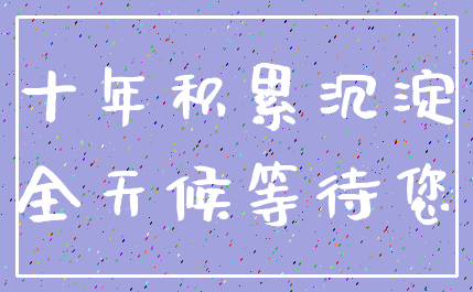 十年积累沉淀_全天候等待您