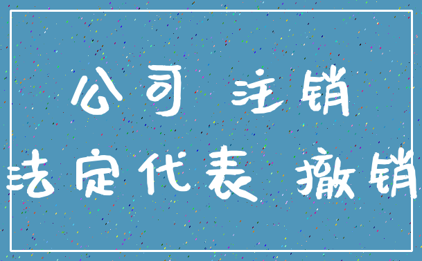 公司 注销_法定代表 撤销