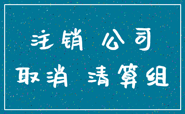 注销 公司_取消 清算组
