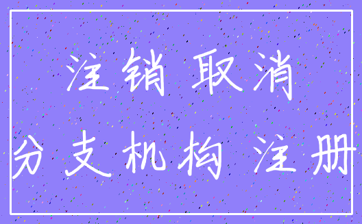 注销 取消_分支机构 注册